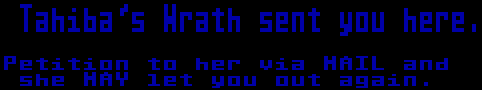 Tahiba's Wrath sent you here. Petition to her via MAIL and she MAY let you out again.